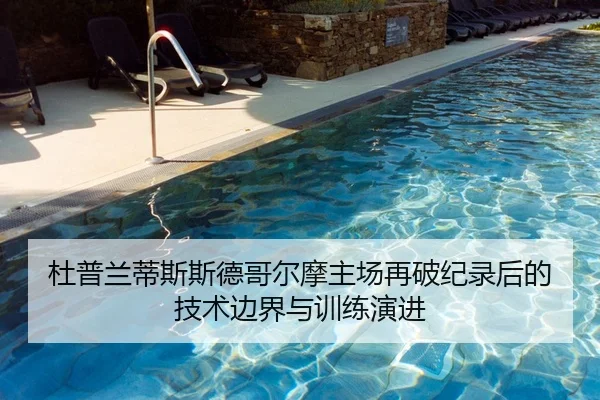 杜普兰蒂斯斯德哥尔摩主场再破纪录后的技术边界与训练演进