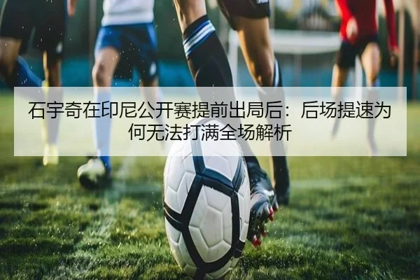 石宇奇在印尼公开赛提前出局后：后场提速为何无法打满全场解析