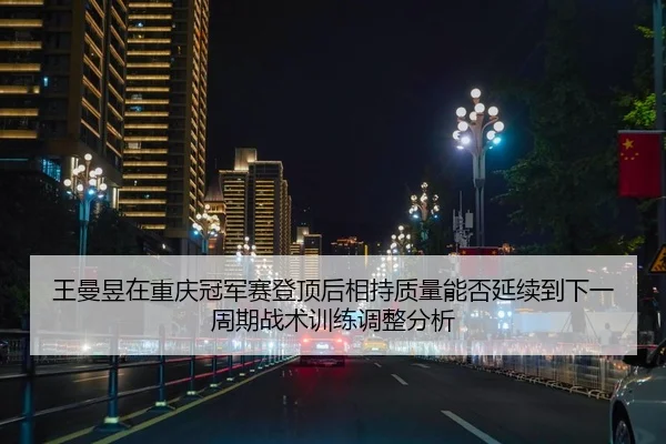 王曼昱在重庆冠军赛登顶后相持质量能否延续到下一周期战术训练调整分析