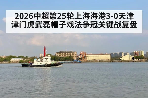 2026中超第25轮上海海港3-0天津津门虎武磊帽子戏法争冠关键战复盘