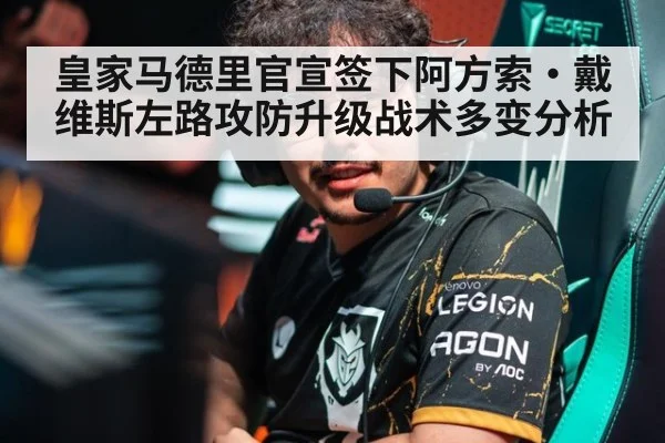 皇家马德里官宣签下阿方索·戴维斯左路攻防升级战术多变分析