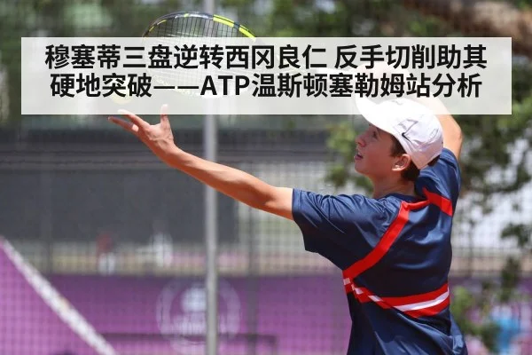 穆塞蒂三盘逆转西冈良仁 反手切削助其硬地突破——ATP温斯顿塞勒姆站分析