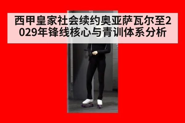 西甲皇家社会续约奥亚萨瓦尔至2029年锋线核心与青训体系分析