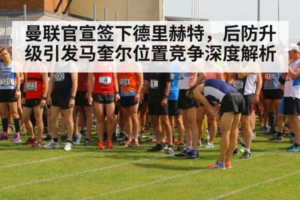 曼联官宣签下德里赫特，后防升级引发马奎尔位置竞争深度解析