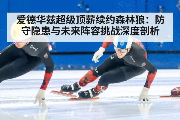 爱德华兹超级顶薪续约森林狼：防守隐患与未来阵容挑战深度剖析