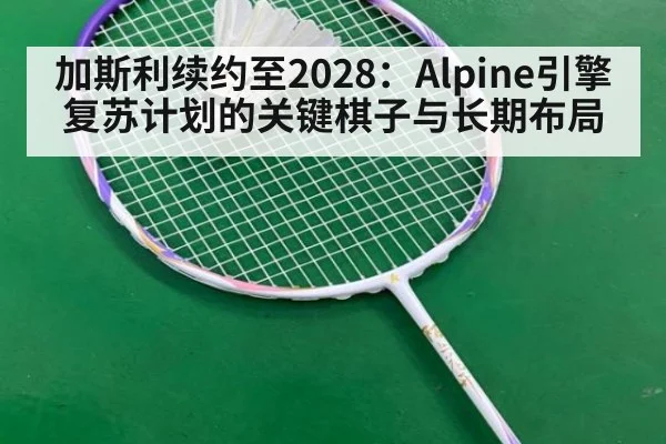 加斯利续约至2028:Alpine引擎复苏计划的关键棋子与长期布局